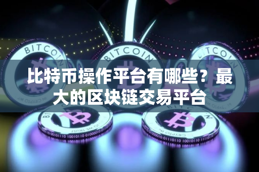 比特币操作平台有哪些？最大的区块链交易平台