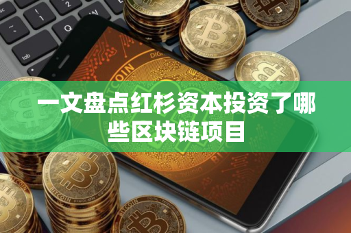 一文盘点红杉资本投资了哪些区块链项目