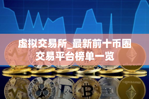 虚拟交易所_最新前十币圈交易平台榜单一览