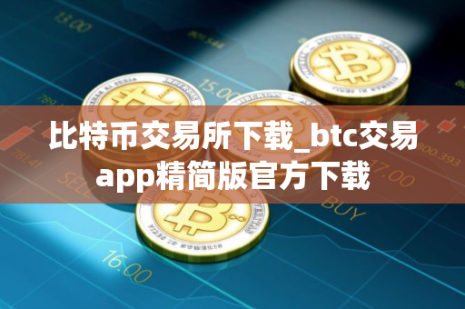 比特币交易所下载_btc交易app精简版官方下载 比特币交易所下载_btc交易app精简版官方下载