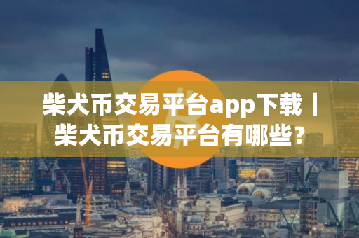 柴犬币交易平台app下载｜柴犬币交易平台有哪些？