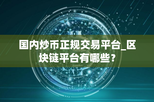 国内炒币正规交易平台_区块链平台有哪些? 国内炒币正规交易平台_区块链平台有哪些?