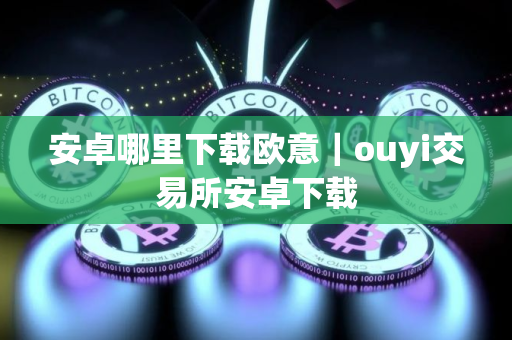 安卓哪里下载欧意｜ouyi交易所安卓下载