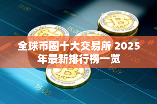 全球币圈十大交易所 2025年最新排行榜一览
