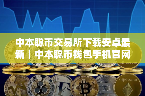 中本聪币交易所下载安卓最新|中本聪币钱包手机官网下载 中本聪币交易所下载安卓最新|中本聪币钱包手机官网下载