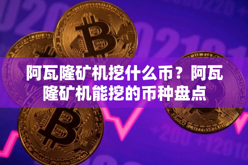 阿瓦隆矿机挖什么币?阿瓦隆矿机能挖的币种盘点 阿瓦隆矿机挖什么币?阿瓦隆矿机能挖的币种盘点