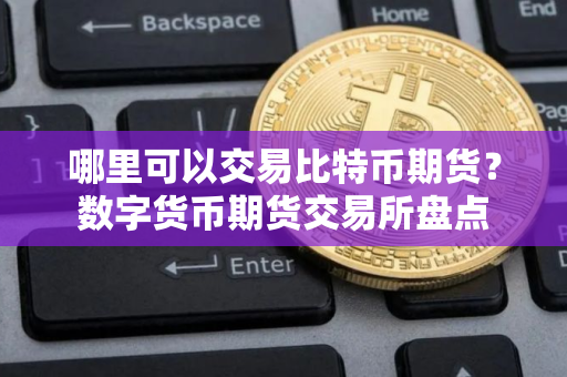 哪里可以交易比特币期货?数字货币期货交易所盘点 哪里可以交易比特币期货?数字货币期货交易所盘点
