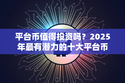 平台币值得投资吗?2025年最有潜力的十大平台币 平台币值得投资吗?2025年最有潜力的十大平台币
