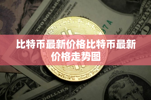 比特币最新价格比特币最新价格走势图 比特币最新价格比特币最新价格走势图