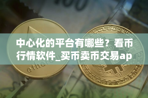 中心化的平台有哪些？看币行情软件_买币卖币交易app