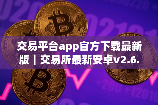 交易平台app官方下载最新版｜交易所最新安卓v2.6.147