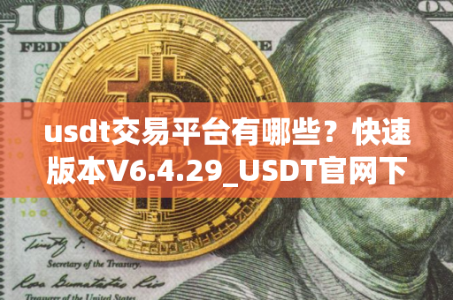 usdt交易平台有哪些？快速版本V6.4.29_USDT官网下载使用