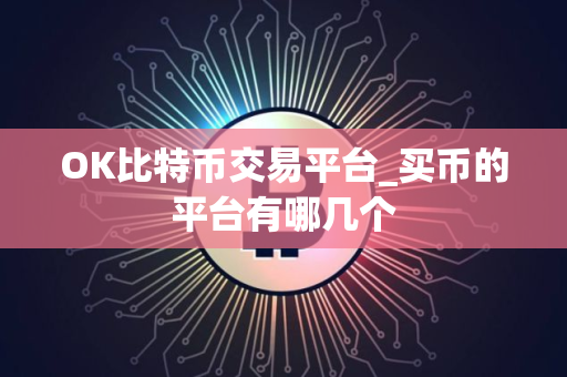OK比特币交易平台_买币的平台有哪几个