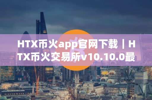 HTX币火app官网下载｜HTX币火交易所v10.10.0最新版安装包