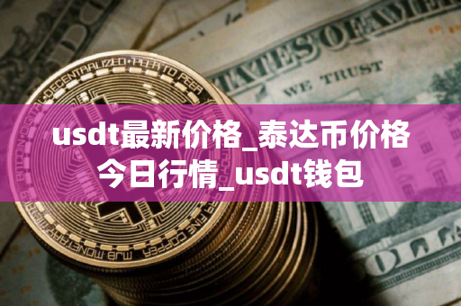 usdt最新价格_泰达币价格今日行情_usdt钱包