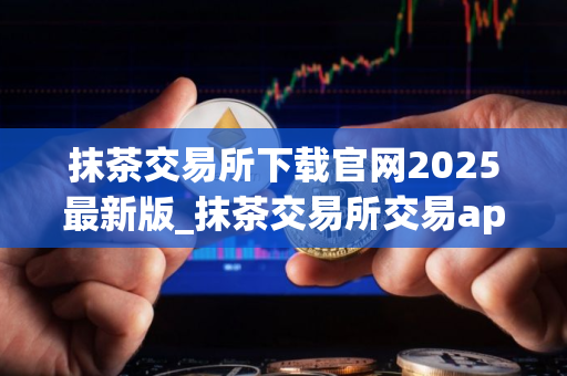 抹茶交易所下载官网2025最新版_抹茶交易所交易app安装包V8.1.54 抹茶交易所下载官网2025最新版_抹茶交易所交易app安装包V8.1.54