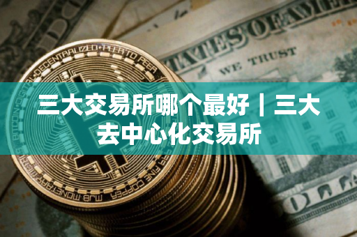 三大交易所哪个最好｜三大去中心化交易所