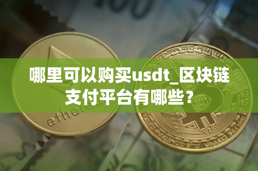 哪里可以购买usdt_区块链支付平台有哪些？