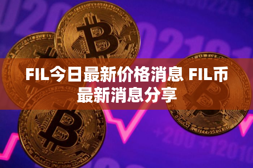 FIL今日最新价格消息 FIL币最新消息分享