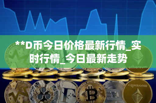 **D币今日价格最新行情_实时行情_今日最新走势