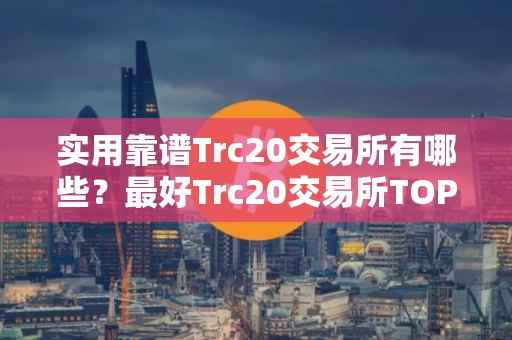 实用靠谱Trc20交易所有哪些?最好Trc20交易所TOP10 实用靠谱Trc20交易所有哪些?最好Trc20交易所TOP10