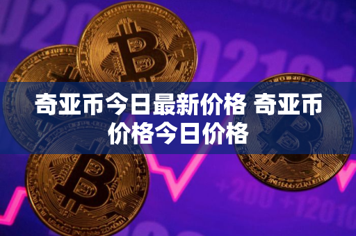 奇亚币今日最新价格 奇亚币价格今日价格