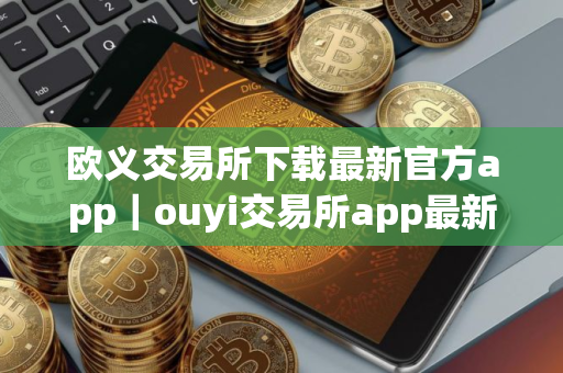 欧义交易所下载最新官方app｜ouyi交易所app最新版