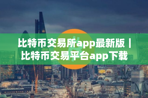 比特币交易所app最新版｜比特币交易平台app下载