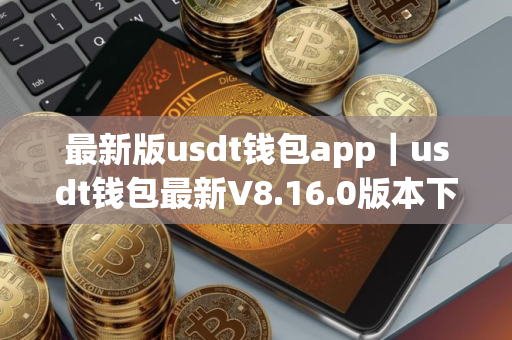 最新版usdt钱包app｜usdt钱包最新V8.16.0版本下载