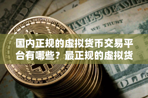 国内正规的虚拟货币交易平台有哪些？最正规的虚拟货币交易平台