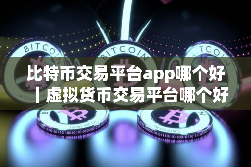 比特币交易平台app哪个好｜虚拟货币交易平台哪个好