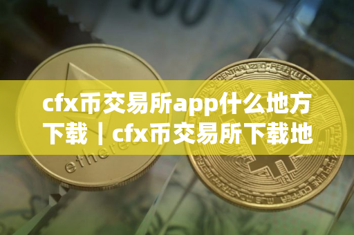 cfx币交易所app什么地方下载｜cfx币交易所下载地址哪个可以