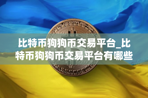 比特币狗狗币交易平台_比特币狗狗币交易平台有哪些？