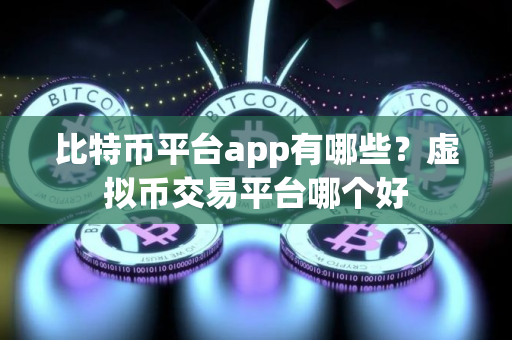 比特币平台app有哪些？虚拟币交易平台哪个好
