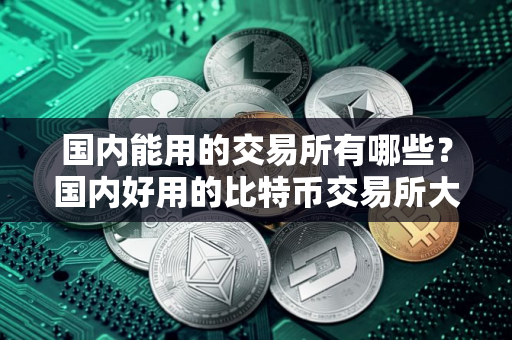 国内能用的交易所有哪些？国内好用的比特币交易所大全
