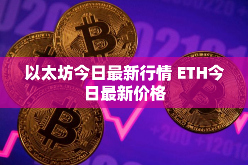 以太坊今日最新行情 ETH今日最新价格