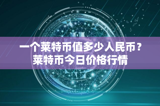 一个莱特币值多少人民币？莱特币今日价格行情
