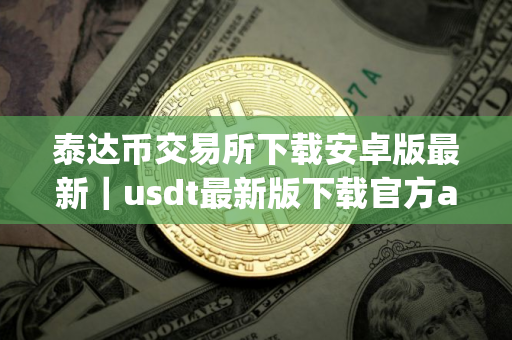 泰达币交易所下载安卓版最新|usdt最新版下载官方app苹果手机id 泰达币交易所下载安卓版最新|usdt最新版下载官方app苹果手机id