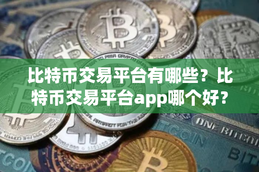 比特币交易平台有哪些？比特币交易平台app哪个好？