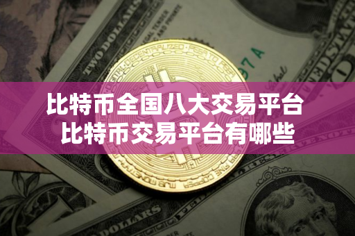 比特币全国八大交易平台 比特币交易平台有哪些 比特币全国八大交易平台 比特币交易平台有哪些