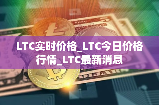 LTC实时价格_LTC今日价格行情_LTC最新消息