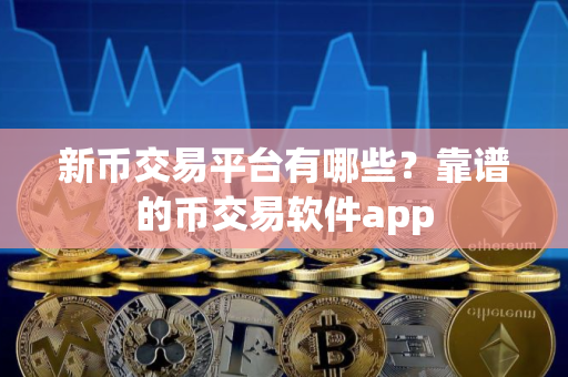 新币交易平台有哪些？靠谱的币交易软件app