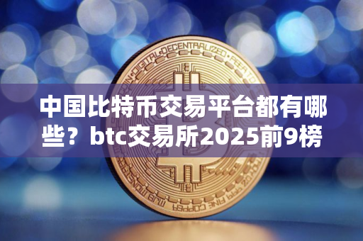 中国比特币交易平台都有哪些？btc交易所2025前9榜单