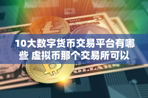 10大数字货币交易平台有哪些 虚拟币那个交易所可以看盘口