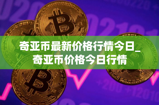 奇亚币最新价格行情今日_奇亚币价格今日行情