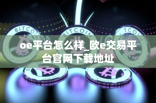 oe平台怎么样_欧e交易平台官网下载地址