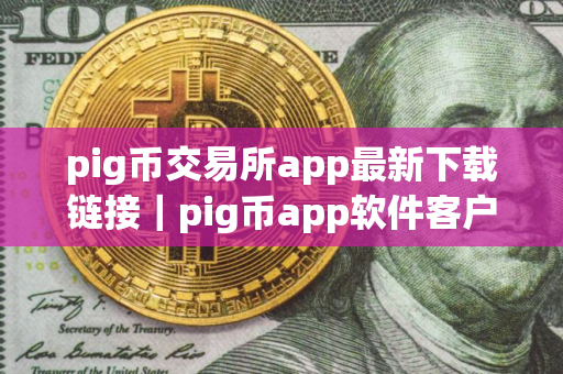 pig币交易所app最新下载链接｜pig币app软件客户端下载最新