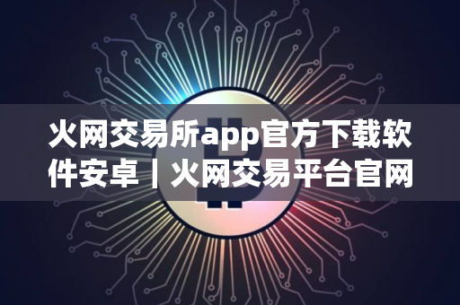 火网交易所app官方下载软件安卓｜火网交易平台官网下载苹果版v10.7.66