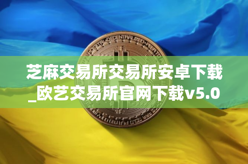 芝麻交易所交易所安卓下载_欧艺交易所官网下载v5.0.48