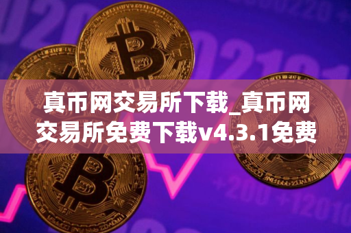 真币网交易所下载_真币网交易所免费下载v4.3.1免费最新版本下载